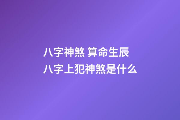 八字神煞 算命生辰八字上犯神煞是什么-第1張-觀點-玄機派